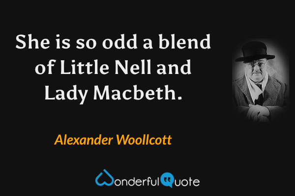 She is so odd a blend of Little Nell and Lady Macbeth. - Alexander Woollcott quote.