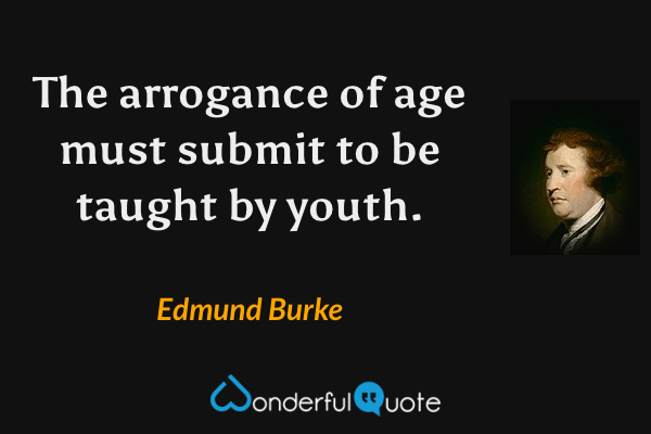 The arrogance of age must submit to be taught by youth. - Edmund Burke quote.