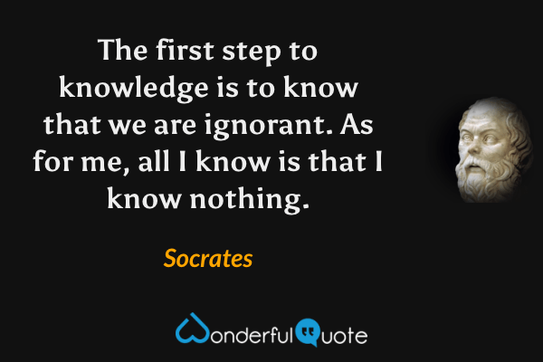 The first step to knowledge is to know that we are ignorant. As for me, all I know is that I know nothing. - Socrates quote.
