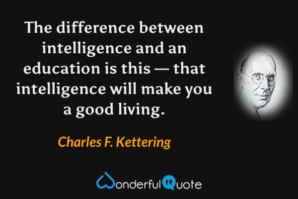 The difference between intelligence and an education is this — that intelligence will make you a good living. - Charles F. Kettering quote.