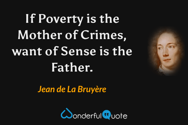 If Poverty is the Mother of Crimes, want of Sense is the Father. - Jean de La Bruyère quote.
