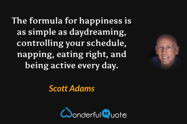 The formula for happiness is as simple as daydreaming, controlling your schedule, napping, eating right, and being active every day. - Scott Adams quote.