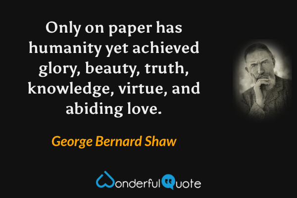 Only on paper has humanity yet achieved glory, beauty, truth, knowledge, virtue, and abiding love. - George Bernard Shaw quote.