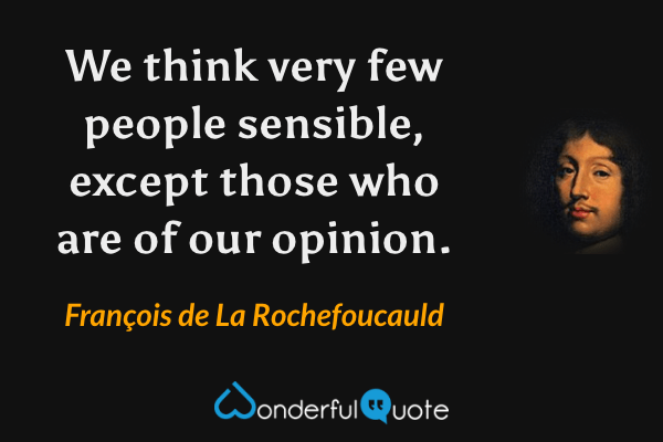 We think very few people sensible, except those who are of our opinion. - François de La Rochefoucauld quote.