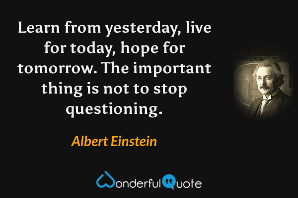 Learn from yesterday, live for today, hope for tomorrow. The important thing is not to stop questioning. - Albert Einstein quote.