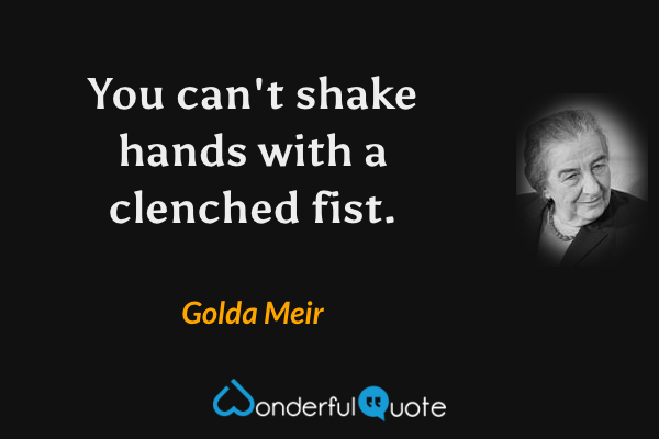 You can't shake hands with a clenched fist. - Golda Meir quote.