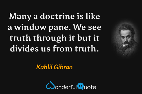 Many a doctrine is like a window pane. We see truth through it but it divides us from truth. - Kahlil Gibran quote.