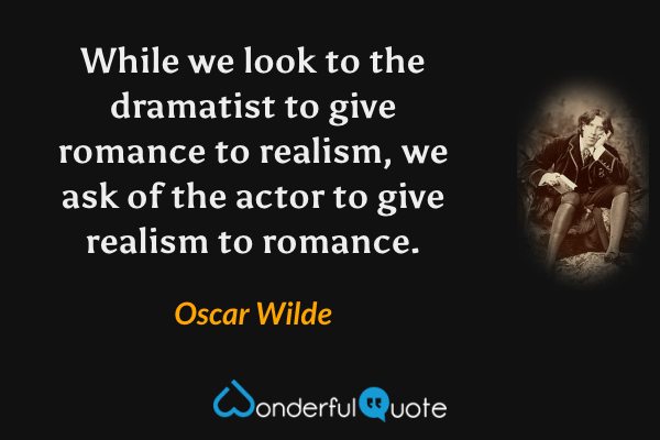 While we look to the dramatist to give romance to realism, we ask of the actor to give realism to romance. - Oscar Wilde quote.