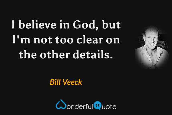 I believe in God, but I'm not too clear on the other details. - Bill Veeck quote.