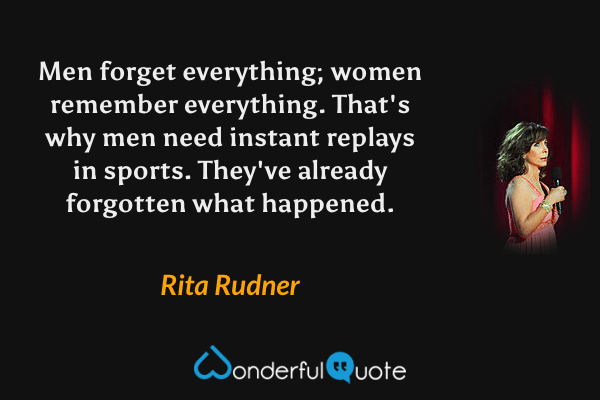 Men forget everything; women remember everything. That's why men need instant replays in sports. They've already forgotten what happened. - Rita Rudner quote.