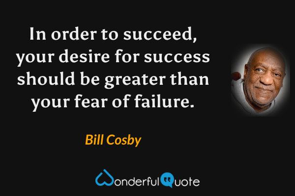In order to succeed, your desire for success should be greater than your fear of failure. - Bill Cosby quote.