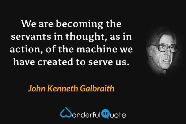 We are becoming the servants in thought, as in action, of the machine we have created to serve us. - John Kenneth Galbraith quote.