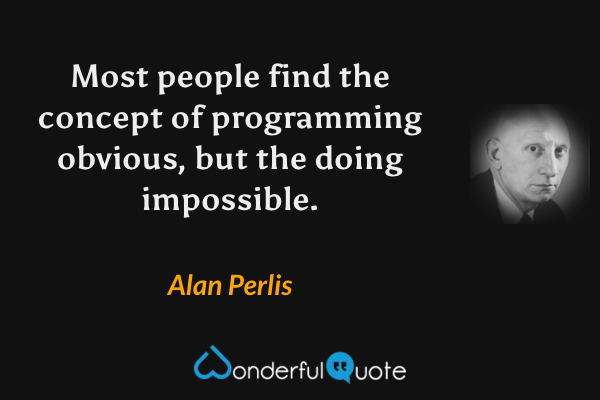 Most people find the concept of programming obvious, but the doing impossible. - Alan Perlis quote.