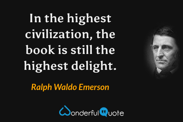 In the highest civilization, the book is still the highest delight. - Ralph Waldo Emerson quote.