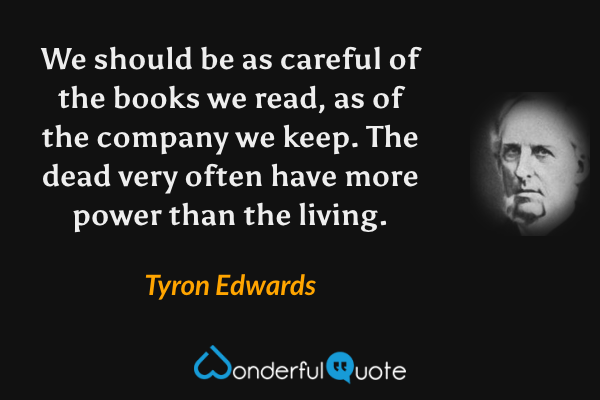 We should be as careful of the books we read, as of the company we keep. The dead very often have more power than the living. - Tyron Edwards quote.