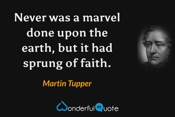Never was a marvel done upon the earth, but it had sprung of faith. - Martin Tupper quote.