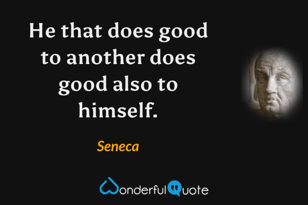 He that does good to another does good also to himself. - Seneca quote.