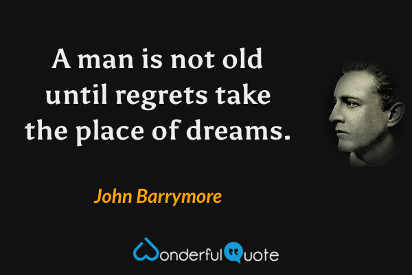 A man is not old until regrets take the place of dreams. - John Barrymore quote.