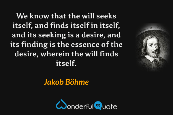 We know that the will seeks itself, and finds itself in itself, and its seeking is a desire, and its finding is the essence of the desire, wherein the will finds itself. - Jakob Böhme quote.
