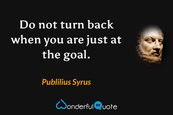 Do not turn back when you are just at the goal. - Publilius Syrus quote.