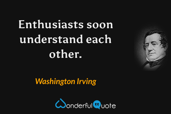 Enthusiasts soon understand each other. - Washington Irving quote.