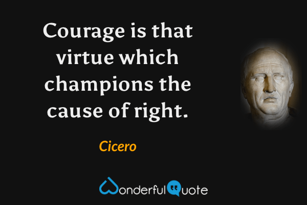 Courage is that virtue which champions the cause of right. - Cicero quote.