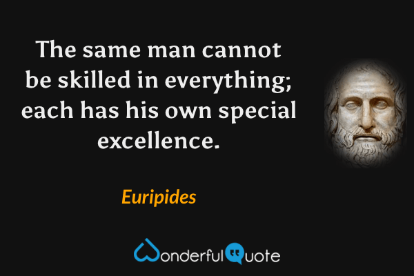 The same man cannot be skilled in everything; each has his own special excellence. - Euripides quote.