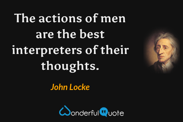 The actions of men are the best interpreters of their thoughts. - John Locke quote.