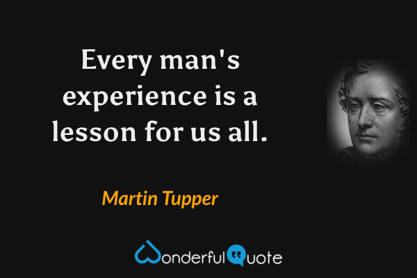 Every man's experience is a lesson for us all. - Martin Tupper quote.