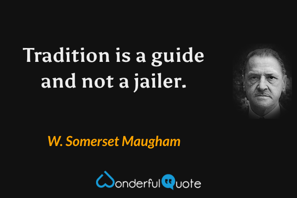 Tradition is a guide and not a jailer. - W. Somerset Maugham quote.