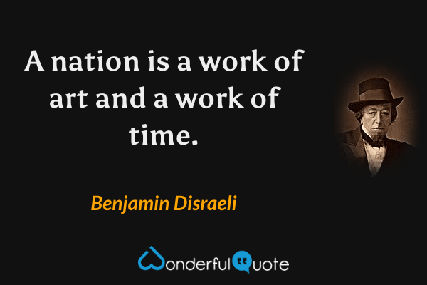 A nation is a work of art and a work of time. - Benjamin Disraeli quote.