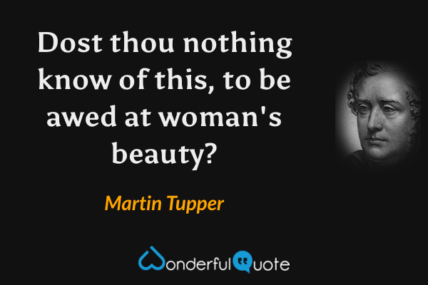 Dost thou nothing know of this, to be awed at woman's beauty? - Martin Tupper quote.