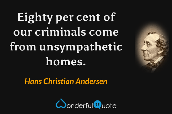 Eighty per cent of our criminals come from unsympathetic homes. - Hans Christian Andersen quote.