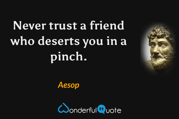 Never trust a friend who deserts you in a pinch. - Aesop quote.