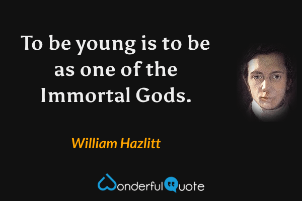 To be young is to be as one of the Immortal Gods. - William Hazlitt quote.