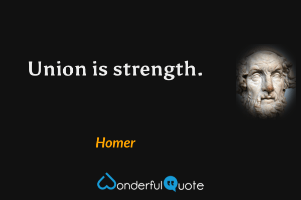 Union is strength. - Homer quote.