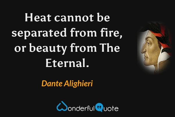 Heat cannot be separated from fire, or beauty from The Eternal. - Dante Alighieri quote.