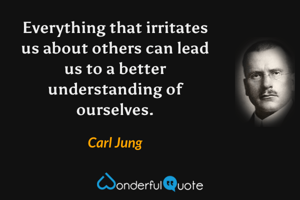 Everything that irritates us about others can lead us to a better understanding of ourselves. - Carl Jung quote.