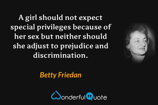 A girl should not expect special privileges because of her sex but neither should she adjust to prejudice and discrimination. - Betty Friedan quote.