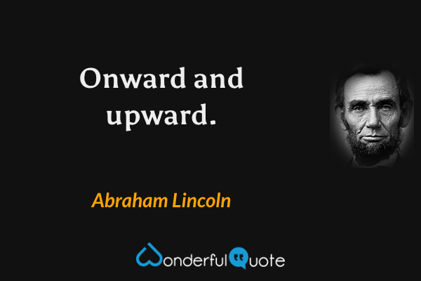 Onward and upward. - Abraham Lincoln quote.