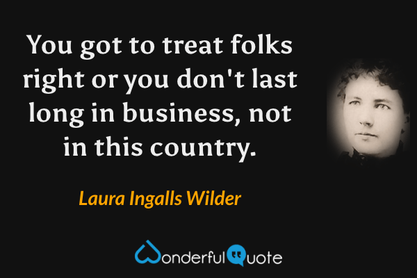 You got to treat folks right or you don't last long in business, not in this country. - Laura Ingalls Wilder quote.