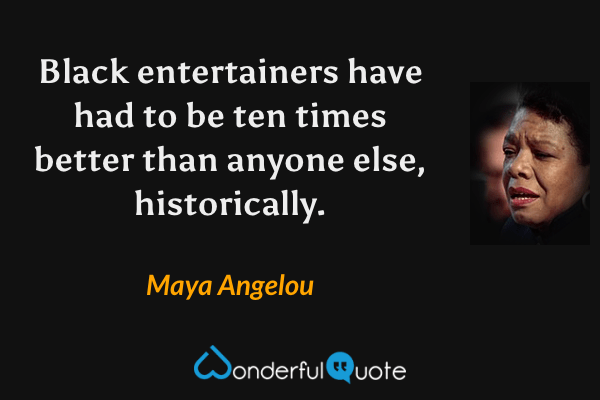 Black entertainers have had to be ten times better than anyone else, historically. - Maya Angelou quote.