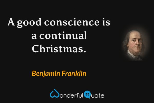 A good conscience is a continual Christmas. - Benjamin Franklin quote.