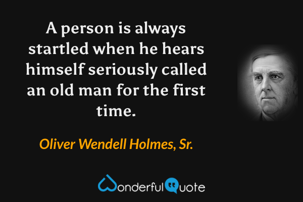 A person is always startled when he hears himself seriously called an old man for the first time. - Oliver Wendell Holmes, Sr. quote.