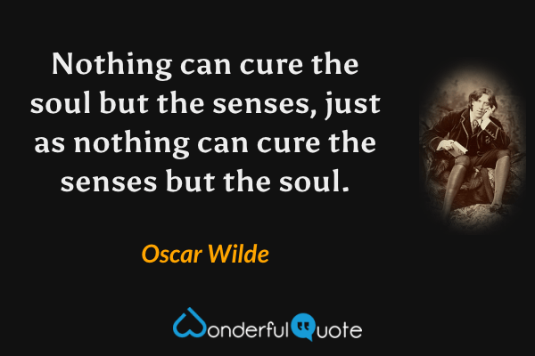 Nothing can cure the soul but the senses, just as nothing can cure the senses but the soul. - Oscar Wilde quote.