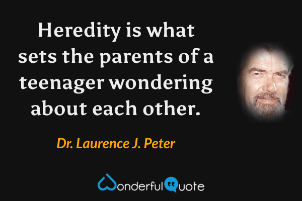 Heredity is what sets the parents of a teenager wondering about each other. - Dr. Laurence J. Peter quote.