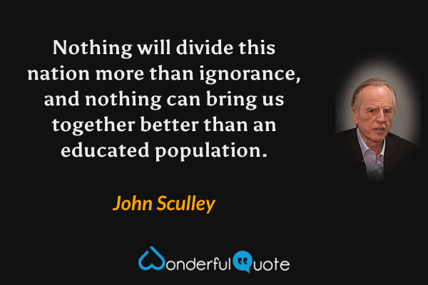 Nothing will divide this nation more than ignorance, and nothing can bring us together better than an educated population. - John Sculley quote.