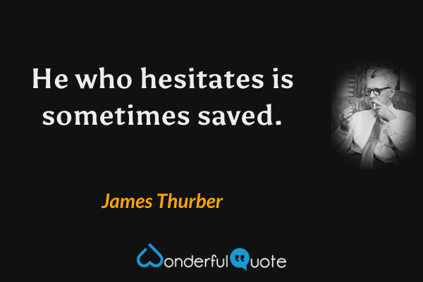 He who hesitates is sometimes saved. - James Thurber quote.