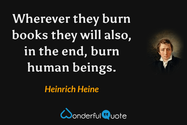 Wherever they burn books they will also, in the end, burn human beings. - Heinrich Heine quote.