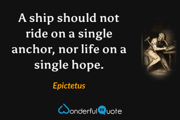A ship should not ride on a single anchor, nor life on a single hope. - Epictetus quote.
